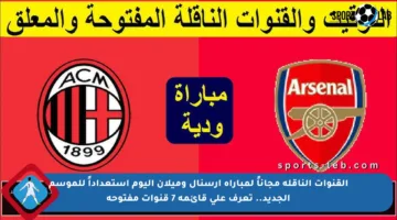 القنوات الناقلة مجاناً لمباراة أرسنال وميلان اليوم استعداداً للموسم الجديد.. تعرف على قائمة 7 قنوات مفتوحة